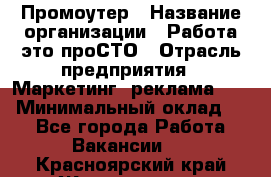 Промоутер › Название организации ­ Работа-это проСТО › Отрасль предприятия ­ Маркетинг, реклама, PR › Минимальный оклад ­ 1 - Все города Работа » Вакансии   . Красноярский край,Железногорск г.